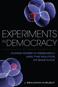 Title: Experiments in Democracy: Human Embryo Research and the Politics of Bioethics, Author: Benjamin J. Hurlbut