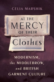 Title: At the Mercy of Their Clothes: Modernism, the Middlebrow, and British Garment Culture, Author: Celia Marshik