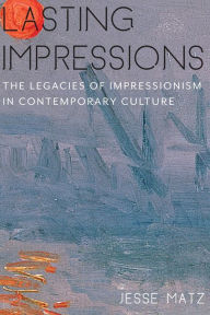 Title: Lasting Impressions: The Legacies of Impressionism in Contemporary Culture, Author: Jesse Matz