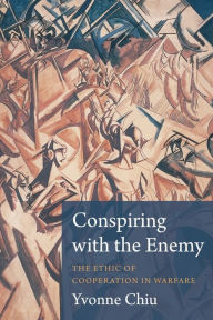 Title: Conspiring with the Enemy: The Ethic of Cooperation in Warfare, Author: Yvonne Chiu