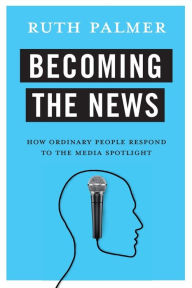 Title: Becoming the News: How Ordinary People Respond to the Media Spotlight, Author: Ruth Palmer