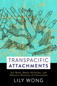 Title: Transpacific Attachments: Sex Work, Media Networks, and Affective Histories of Chineseness, Author: Lily  Wong