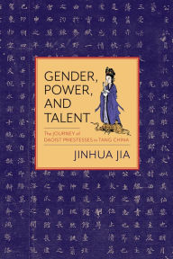 Title: Gender, Power, and Talent: The Journey of Daoist Priestesses in Tang China, Author: Jinhua Jia