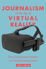 Title: Journalism in the Age of Virtual Reality: How Experiential Media Are Transforming News, Author: John Pavlik