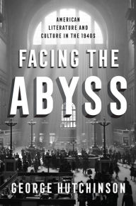 Title: Facing the Abyss: American Literature and Culture in the 1940s, Author: George Hutchinson