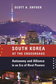 Title: South Korea at the Crossroads: Autonomy and Alliance in an Era of Rival Powers, Author: Scott A. Snyder