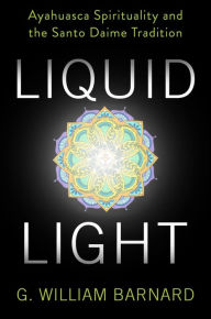 Title: Liquid Light: Ayahuasca Spirituality and the Santo Daime Tradition, Author: G. William Barnard