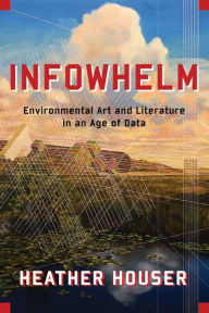 Title: Infowhelm: Environmental Art and Literature in an Age of Data, Author: Heather Houser