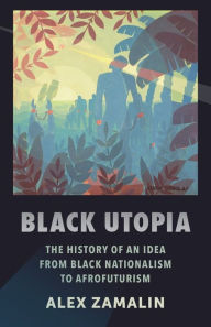 Title: Black Utopia: The History of an Idea from Black Nationalism to Afrofuturism, Author: Alex Zamalin