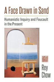 Title: A Face Drawn in Sand: Humanistic Inquiry and Foucault in the Present, Author: Rey Chow