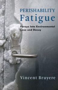 Title: Perishability Fatigue: Forays Into Environmental Loss and Decay, Author: Vincent Bruyere