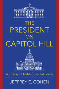 Title: The President on Capitol Hill: A Theory of Institutional Influence, Author: Jeffrey E. Cohen