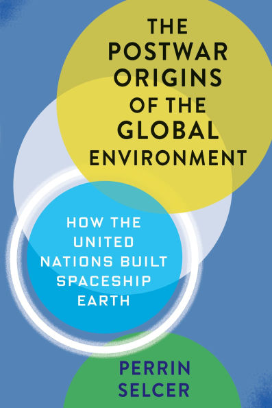 The Postwar Origins of the Global Environment: How the United Nations Built Spaceship Earth