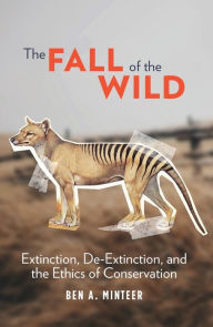 Title: The Fall of the Wild: Extinction, De-Extinction, and the Ethics of Conservation, Author: Ben A. Minteer