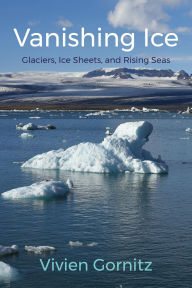 Title: Vanishing Ice: Glaciers, Ice Sheets, and Rising Seas, Author: Vivien Gornitz