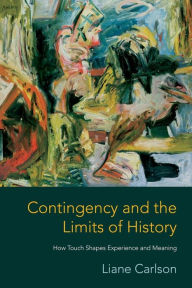 Title: Contingency and the Limits of History: How Touch Shapes Experience and Meaning, Author: Liane Carlson