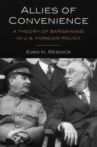 Title: Allies of Convenience: A Theory of Bargaining in U.S. Foreign Policy, Author: Evan N. Resnick