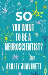 Title: So You Want to Be a Neuroscientist?, Author: Ashley Juavinett