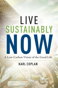 Title: Live Sustainably Now: A Low-Carbon Vision of the Good Life, Author: Karl Coplan