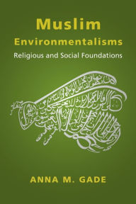 Title: Muslim Environmentalisms: Religious and Social Foundations, Author: Anna M. Gade