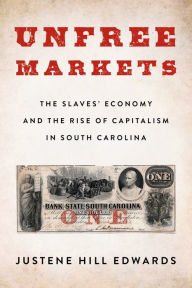 Title: Unfree Markets: The Slaves' Economy and the Rise of Capitalism in South Carolina, Author: Justene Hill Edwards