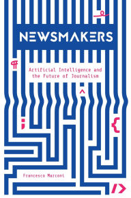 Title: Newsmakers: Artificial Intelligence and the Future of Journalism, Author: Francesco Marconi