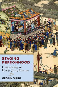Title: Staging Personhood: Costuming in Early Qing Drama, Author: Guojun Wang