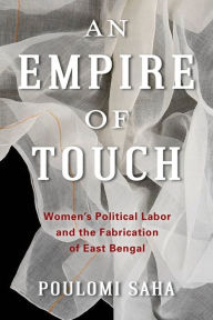 Title: An Empire of Touch: Women's Political Labor and the Fabrication of East Bengal, Author: Poulomi Saha