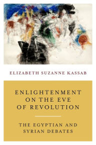Title: Enlightenment on the Eve of Revolution: The Egyptian and Syrian Debates, Author: Elizabeth Suzanne Kassab