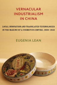 Title: Vernacular Industrialism in China: Local Innovation and Translated Technologies in the Making of a Cosmetics Empire, 1900-1940, Author: Eugenia Lean