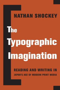 Title: The Typographic Imagination: Reading and Writing in Japan's Age of Modern Print Media, Author: Nathan Shockey