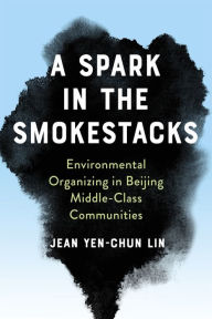 Title: A Spark in the Smokestacks: Environmental Organizing in Beijing Middle-Class Communities, Author: Jean Yen-chun Lin