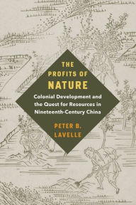 Title: The Profits of Nature: Colonial Development and the Quest for Resources in Nineteenth-Century China, Author: Peter B. Lavelle