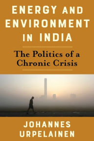 Title: Energy and Environment in India: The Politics of a Chronic Crisis, Author: Johannes Urpelainen