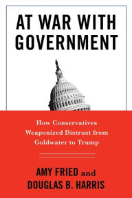 Title: At War with Government: How Conservatives Weaponized Distrust from Goldwater to Trump, Author: Amy Fried