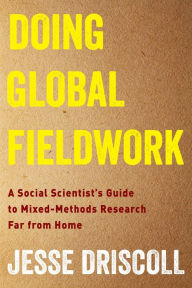 Title: Doing Global Fieldwork: A Social Scientist's Guide to Mixed-Methods Research Far from Home, Author: Jesse Driscoll