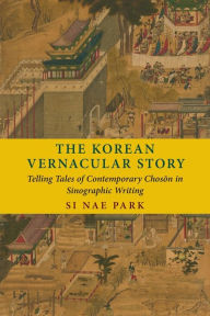 Title: The Korean Vernacular Story: Telling Tales of Contemporary Choson in Sinographic Writing, Author: Si Nae Park