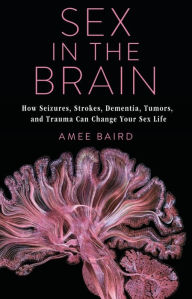 Title: Sex in the Brain: How Seizures, Strokes, Dementia, Tumors, and Trauma Can Change Your Sex Life, Author: Amee Baird