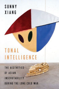Title: Tonal Intelligence: The Aesthetics of Asian Inscrutability During the Long Cold War, Author: Sunny Xiang