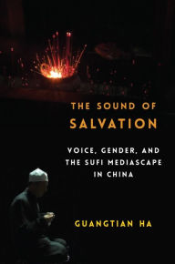 Title: The Sound of Salvation: Voice, Gender, and the Sufi Mediascape in China, Author: Guangtian Ha