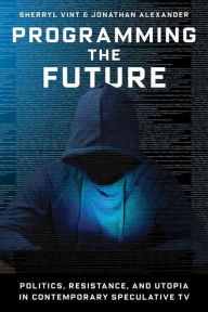 Title: Programming the Future: Politics, Resistance, and Utopia in Contemporary Speculative TV, Author: Sherryl Vint