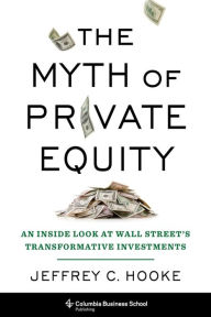 Title: The Myth of Private Equity: An Inside Look at Wall Street's Transformative Investments, Author: Jeffrey C. Hooke