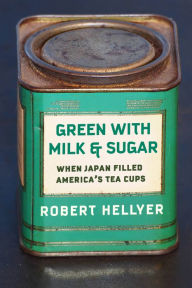 Title: Green with Milk and Sugar: When Japan Filled America's Tea Cups, Author: Robert Hellyer