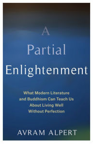 Title: A Partial Enlightenment: What Modern Literature and Buddhism Can Teach Us About Living Well Without Perfection, Author: Avram Alpert