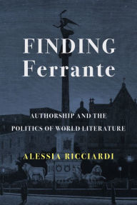 Title: Finding Ferrante: Authorship and the Politics of World Literature, Author: Alessia Ricciardi