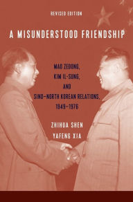 Title: A Misunderstood Friendship: Mao Zedong, Kim Il-sung, and Sino-North Korean Relations, 1949-1976: Revised Edition, Author: Zhihua Shen