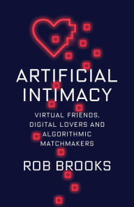 Title: Artificial Intimacy: Virtual Friends, Digital Lovers, and Algorithmic Matchmakers, Author: Rob Brooks