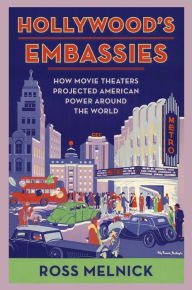 Title: Hollywood's Embassies: How Movie Theaters Projected American Power Around the World, Author: Ross Melnick