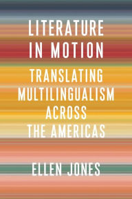 Title: Literature in Motion: Translating Multilingualism Across the Americas, Author: Ellen Jones