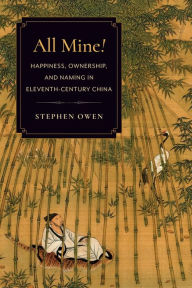 Title: All Mine!: Happiness, Ownership, and Naming in Eleventh-Century China, Author: Stephen Owen